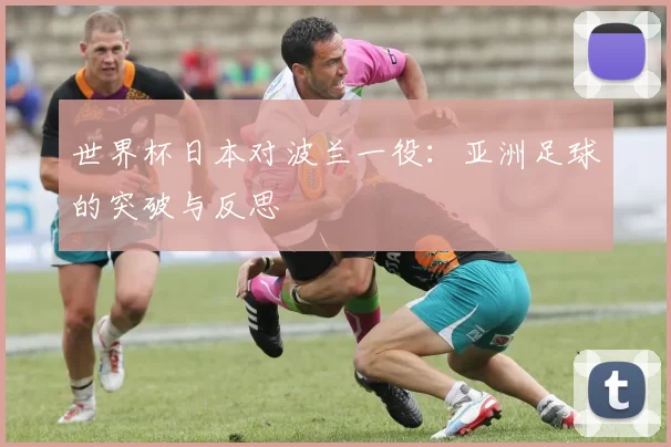 世界杯日本对波兰一役:亚洲足球的突破与反思