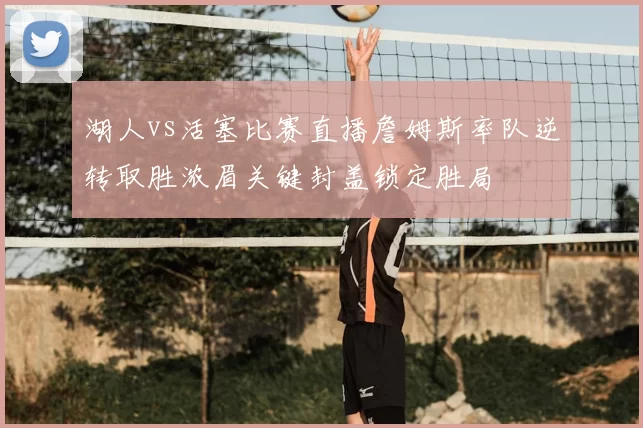 湖人vs活塞比赛直播詹姆斯率队逆转取胜浓眉关键封盖锁定胜局