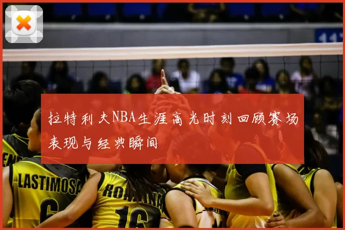 拉特利夫NBA生涯高光时刻回顾赛场表现与经典瞬间