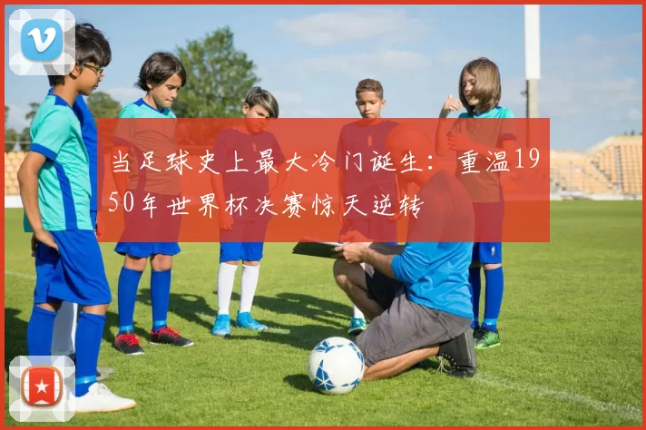 当足球史上最大冷门诞生:重温1950年世界杯决赛惊天逆转
