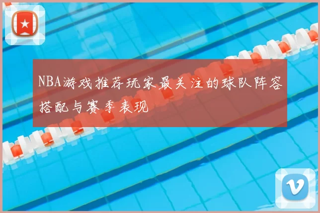 NBA游戏推荐玩家最关注的球队阵容搭配与赛季表现