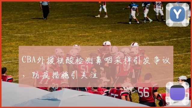 CBA外援核酸检测鼻咽采样引发争议，防疫措施引关注