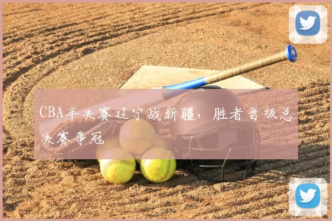 CBA半决赛辽宁战新疆，胜者晋级总决赛争冠