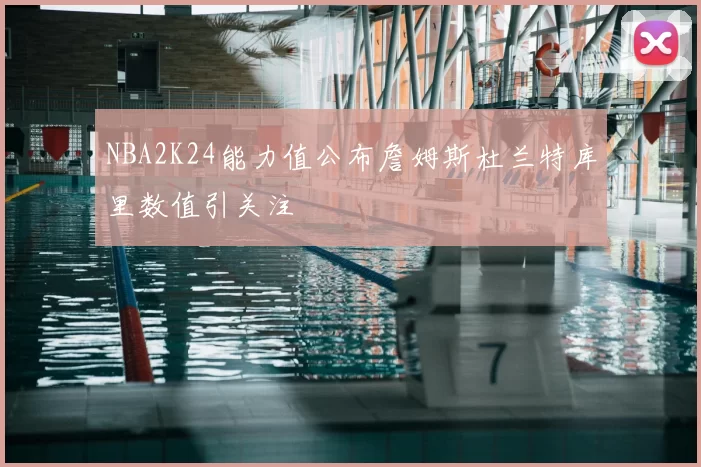 NBA2K24能力值公布詹姆斯杜兰特库里数值引关注