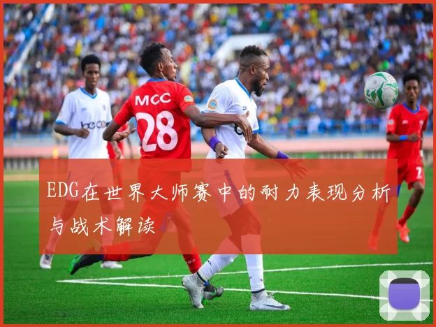 EDG在世界大师赛中的耐力表现分析与战术解读