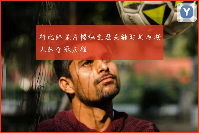 科比纪录片揭秘生涯关键时刻与湖人队夺冠历程