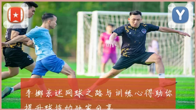 李娜亲述网球之路与训练心得助你提升球技的独家分享