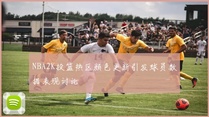 NBA2K投篮热区颜色更新引发球员数据表现讨论