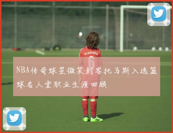 NBA传奇球星微笑刺客托马斯入选篮球名人堂职业生涯回顾