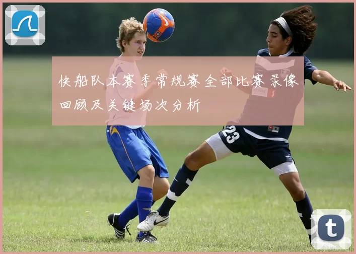 快船队本赛季常规赛全部比赛录像回顾及关键场次分析