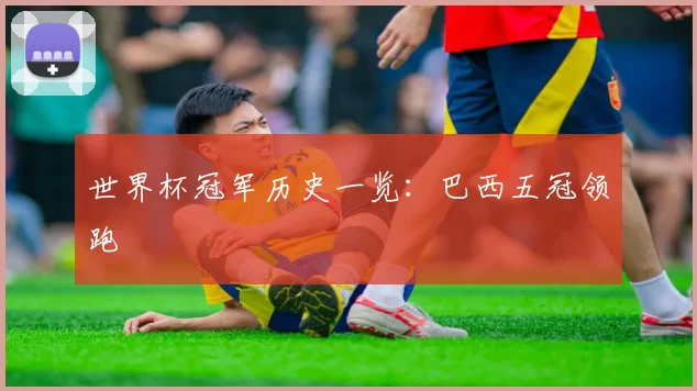 世界杯冠军历史一览:巴西五冠领跑