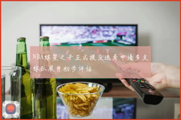 NBA球星之子正式提交选秀申请多支球队展开初步评估