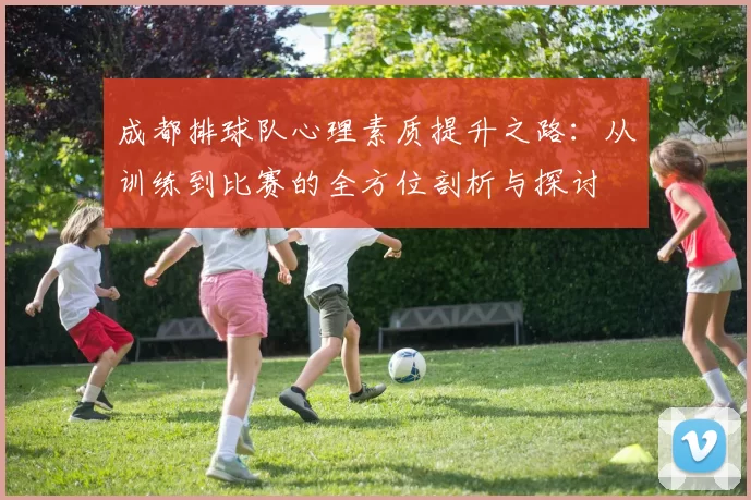 成都排球队心理素质提升之路：从训练到比赛的全方位剖析与探讨