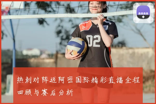 热刺对阵迈阿密国际精彩直播全程回顾与赛后分析