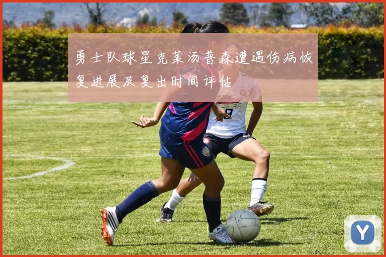 勇士队球星克莱汤普森遭遇伤病恢复进展及复出时间评估