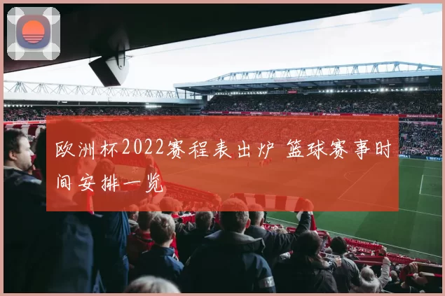 欧洲杯2022赛程表出炉 篮球赛事时间安排一览