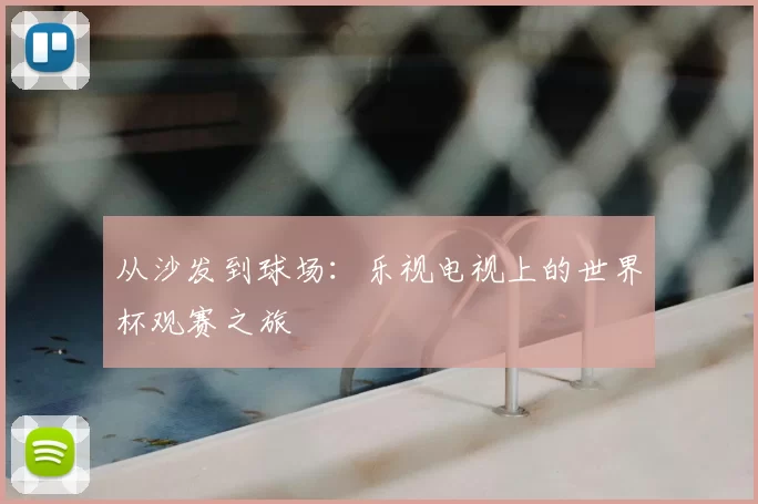 从沙发到球场:乐视电视上的世界杯观赛之旅