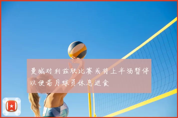 曼城对利兹联比赛或将上半场暂停以便斋月球员休息进食