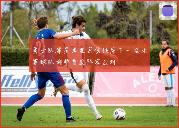 勇士队球星库里因伤缺席下一场比赛球队调整首发阵容应对