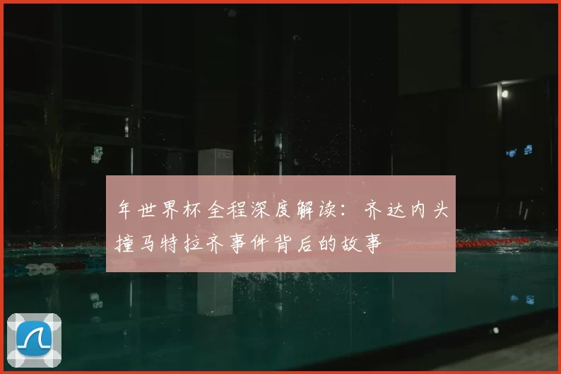 年世界杯全程深度解读:齐达内头撞马特拉齐事件背后的故事