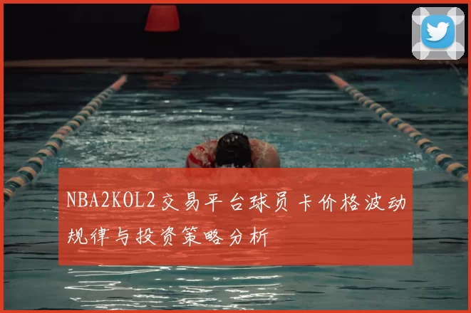 NBA2KOL2交易平台球员卡价格波动规律与投资策略分析