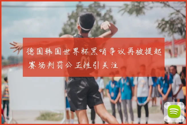 德国韩国世界杯黑哨争议再被提起 赛场判罚公正性引关注