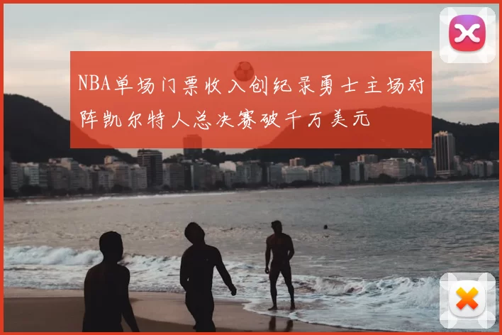 NBA单场门票收入创纪录勇士主场对阵凯尔特人总决赛破千万美元