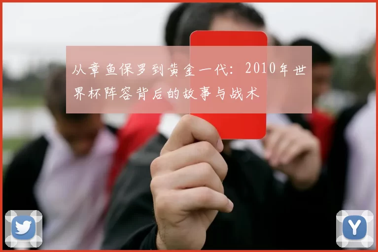 从章鱼保罗到黄金一代:2010年世界杯阵容背后的故事与战术