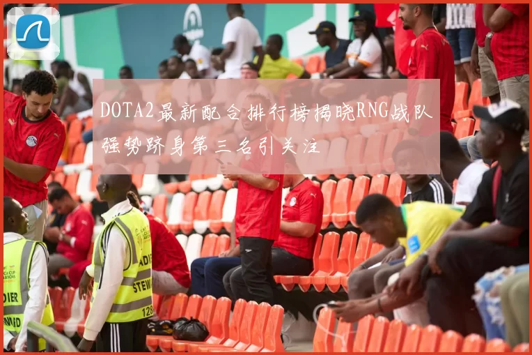 DOTA2最新配合排行榜揭晓RNG战队强势跻身第三名引关注