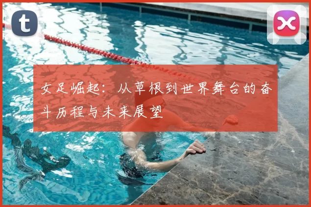 女足崛起：从草根到世界舞台的奋斗历程与未来展望