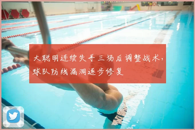 大聪明连续失手三场后调整战术,球队防线漏洞逐步修复