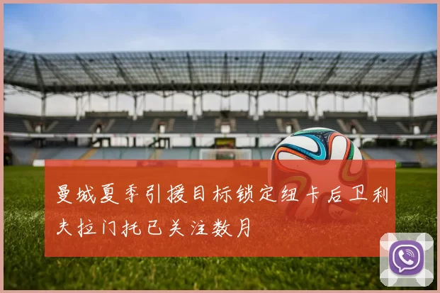曼城夏季引援目标锁定纽卡后卫利夫拉门托已关注数月