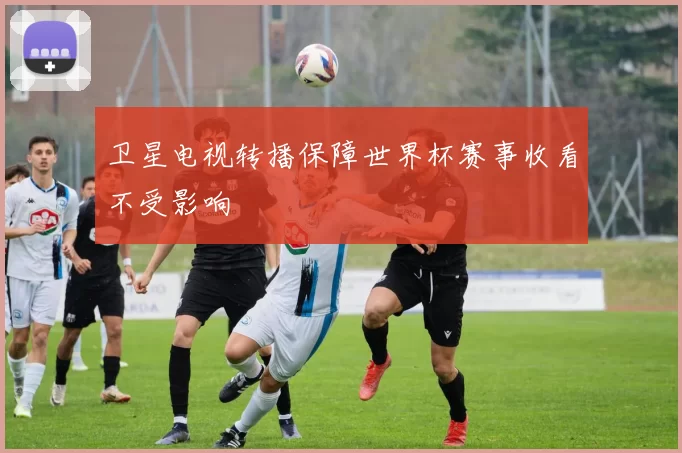 卫星电视转播保障世界杯赛事收看不受影响