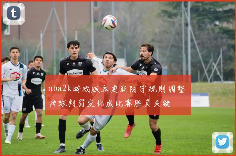 nba2k游戏版本更新防守规则调整 掉球判罚变化成比赛胜负关键