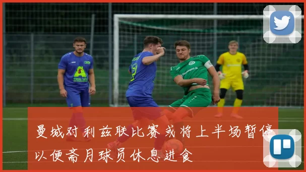曼城对利兹联比赛或将上半场暂停以便斋月球员休息进食