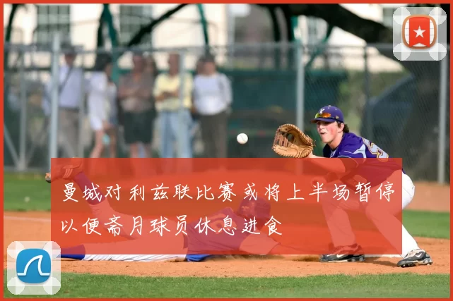 曼城对利兹联比赛或将上半场暂停以便斋月球员休息进食