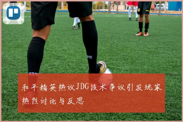 和平精英热议JDG技术争议引发玩家热烈讨论与反思