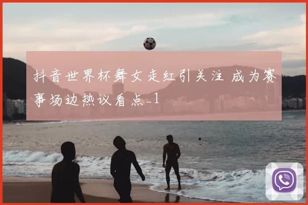 抖音世界杯舞女走红引关注 成为赛事场边热议看点_1