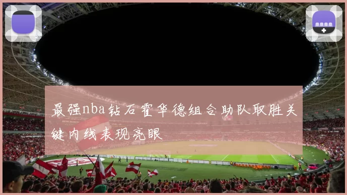 最强nba钻石霍华德组合助队取胜关键内线表现亮眼