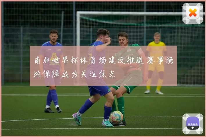 南非世界杯体育场建设推进 赛事场地保障成为关注焦点