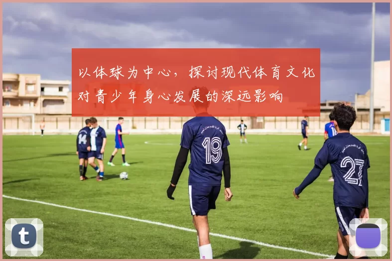 以体球为中心，探讨现代体育文化对青少年身心发展的深远影响