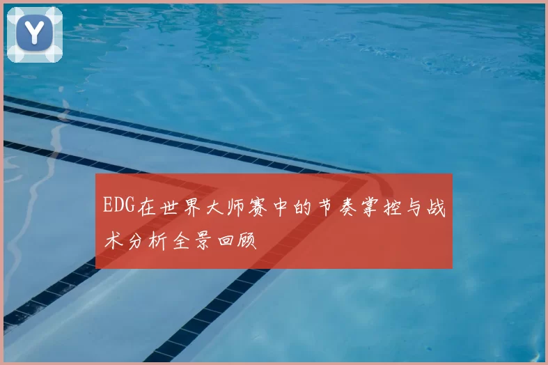 EDG在世界大师赛中的节奏掌控与战术分析全景回顾