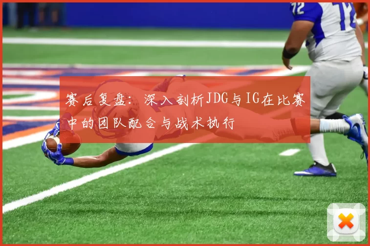 赛后复盘：深入剖析JDG与IG在比赛中的团队配合与战术执行