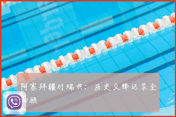 阿塞拜疆对瑞典:历史交锋记录全回顾