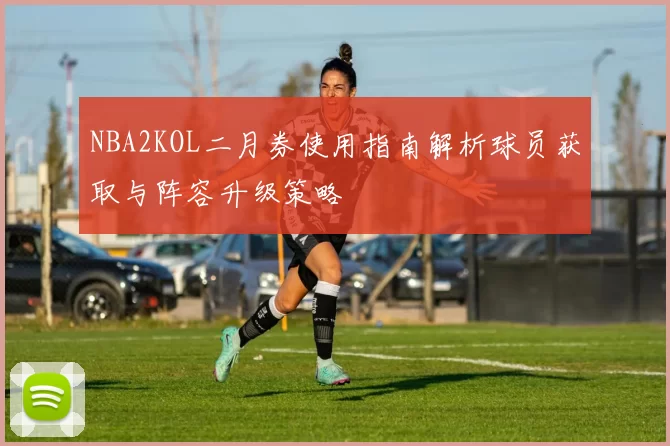NBA2KOL二月券使用指南解析球员获取与阵容升级策略