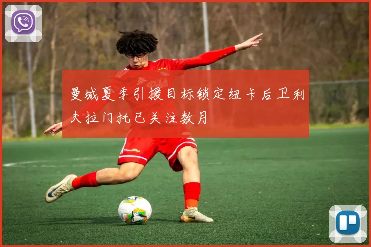 曼城夏季引援目标锁定纽卡后卫利夫拉门托已关注数月