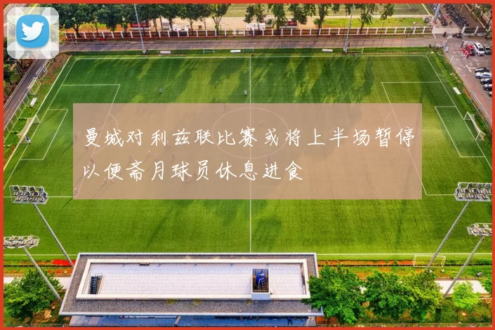 曼城对利兹联比赛或将上半场暂停以便斋月球员休息进食