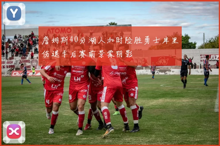 詹姆斯40分湖人加时险胜勇士库里伤退季后赛前景蒙阴影