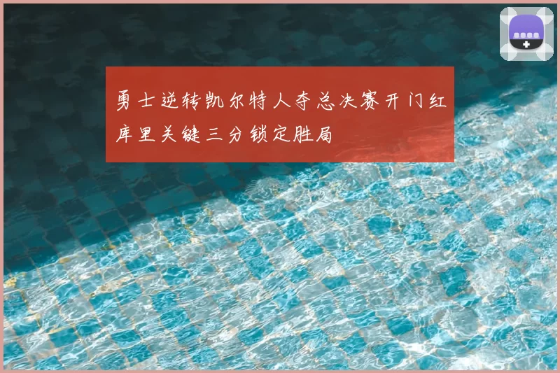 勇士逆转凯尔特人夺总决赛开门红库里关键三分锁定胜局