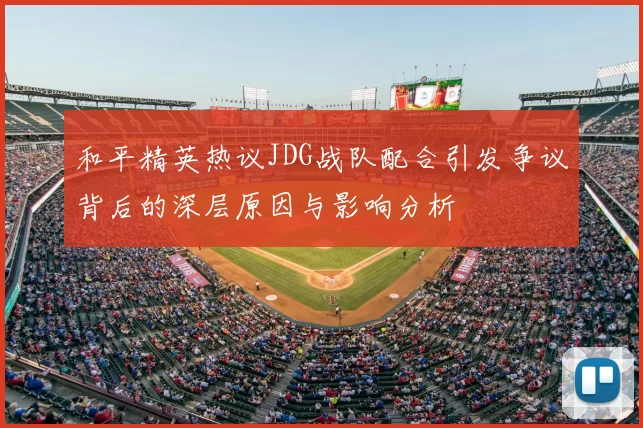 和平精英热议JDG战队配合引发争议背后的深层原因与影响分析